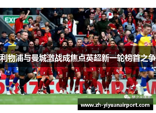 利物浦与曼城激战成焦点英超新一轮榜首之争